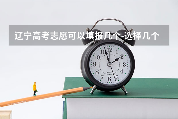 辽宁高考志愿可以填报几个-选择几个大学 辽宁省高校专项计划录取时间