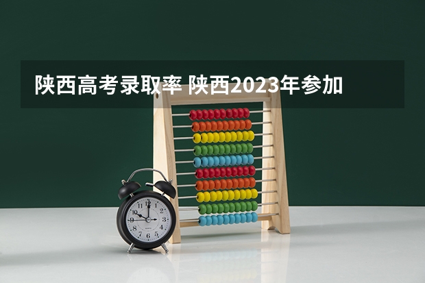 陕西高考录取率 陕西2023年参加高考人数
